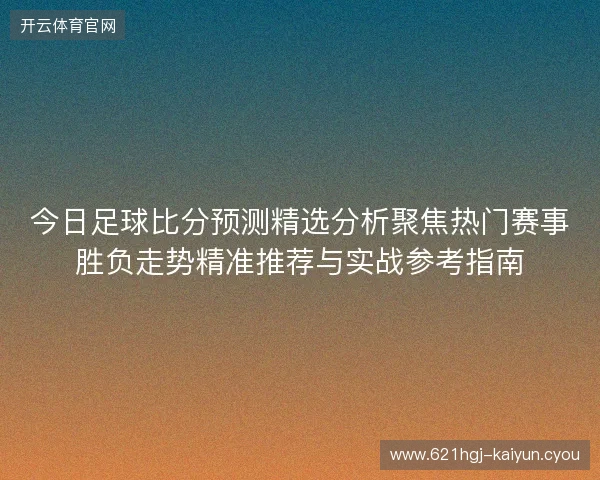 今日足球比分预测精选分析聚焦热门赛事胜负走势精准推荐与实战参考指南