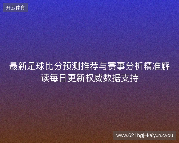 最新足球比分预测推荐与赛事分析精准解读每日更新权威数据支持