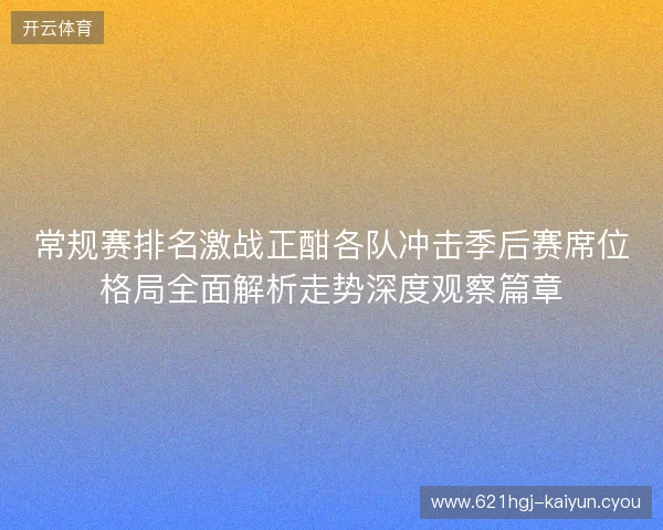 常规赛排名激战正酣各队冲击季后赛席位格局全面解析走势深度观察篇章