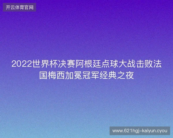 2022世界杯决赛阿根廷点球大战击败法国梅西加冕冠军经典之夜