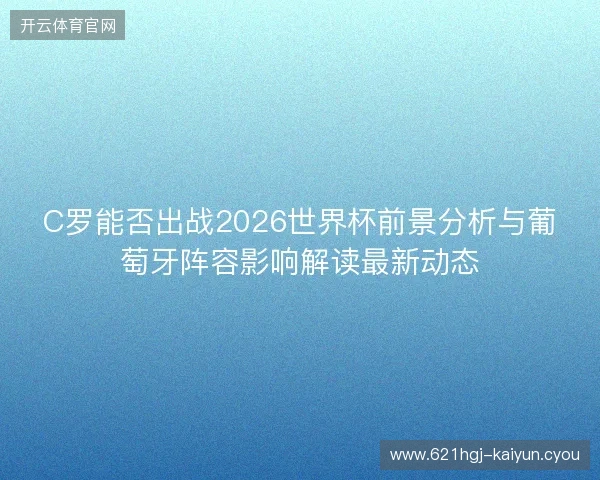 C罗能否出战2026世界杯前景分析与葡萄牙阵容影响解读最新动态