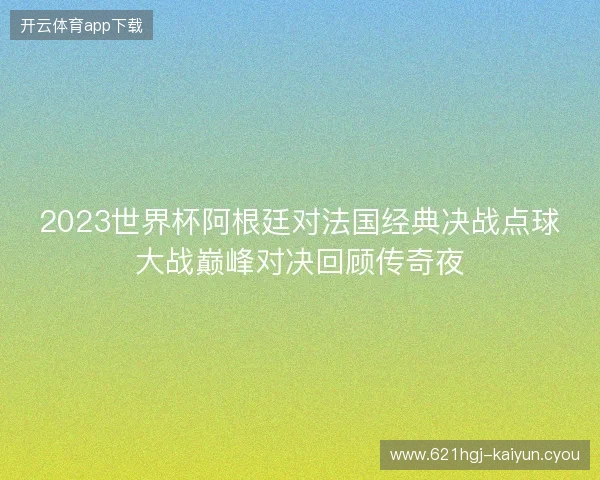 2023世界杯阿根廷对法国经典决战点球大战巅峰对决回顾传奇夜 2023世界杯阿根廷对法国经典决战点球大战巅峰对决回顾传奇夜