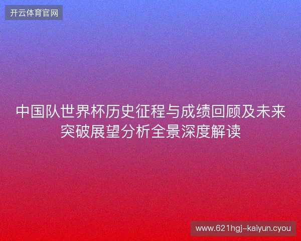 中国队世界杯历史征程与成绩回顾及未来突破展望分析全景深度解读 中国队世界杯历史征程与成绩回顾及未来突破展望分析全景深度解读