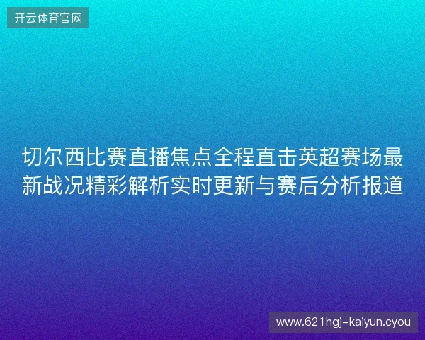 切尔西比赛直播焦点全程直击英超赛场最新战况精彩解析实时更新与赛后分析报道