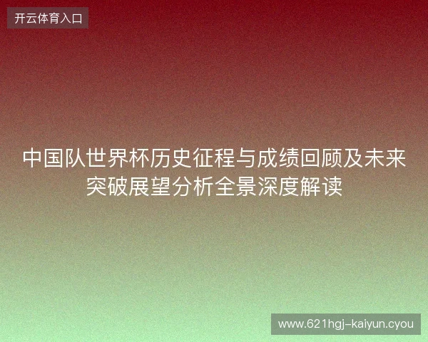 中国队世界杯历史征程与成绩回顾及未来突破展望分析全景深度解读 中国队世界杯历史征程与成绩回顾及未来突破展望分析全景深度解读