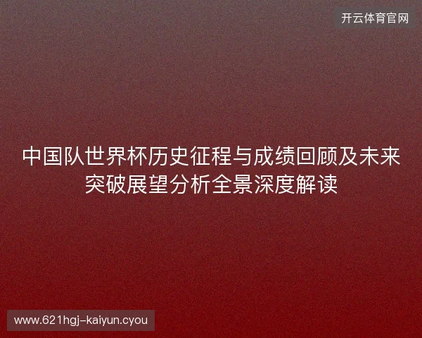 中国队世界杯历史征程与成绩回顾及未来突破展望分析全景深度解读