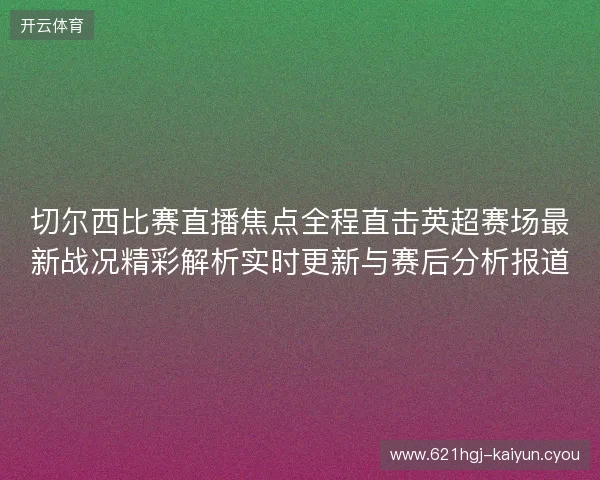 切尔西比赛直播焦点全程直击英超赛场最新战况精彩解析实时更新与赛后分析报道 切尔西比赛直播焦点全程直击英超赛场最新战况精彩解析实时更新与赛后分析报道