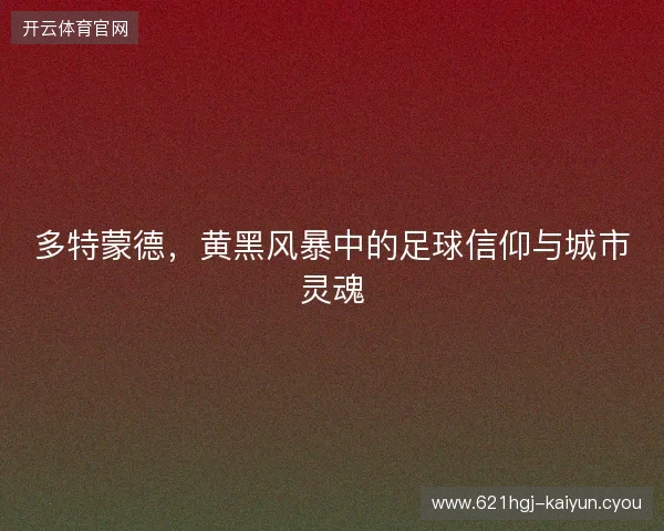 多特蒙德，黄黑风暴中的足球信仰与城市灵魂